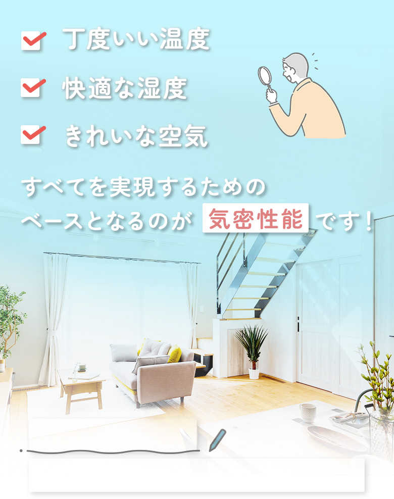 きれいな空気快適な湿度丁度いい温度すべてを実現するためのベースとなるのが気密性能です！