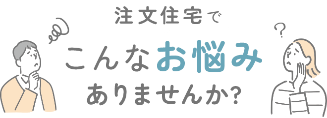注文住宅でこんなお悩みありませんか?
